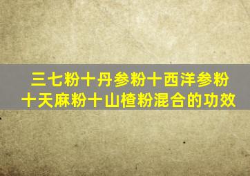 三七粉十丹参粉十西洋参粉十天麻粉十山楂粉混合的功效