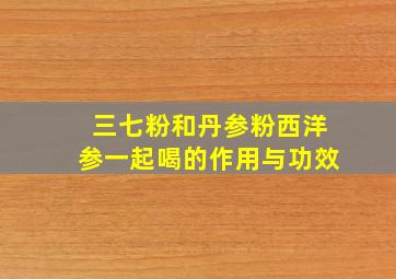 三七粉和丹参粉西洋参一起喝的作用与功效