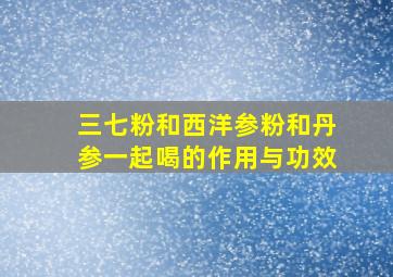 三七粉和西洋参粉和丹参一起喝的作用与功效