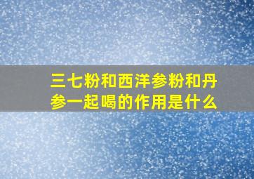 三七粉和西洋参粉和丹参一起喝的作用是什么