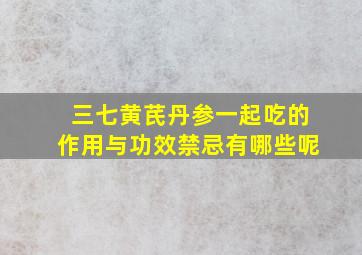 三七黄芪丹参一起吃的作用与功效禁忌有哪些呢