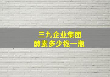 三九企业集团酵素多少钱一瓶