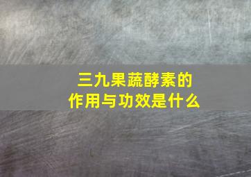 三九果蔬酵素的作用与功效是什么