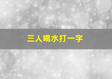 三人喝水打一字