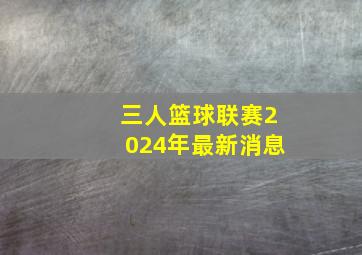 三人篮球联赛2024年最新消息