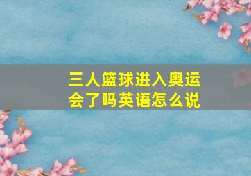 三人篮球进入奥运会了吗英语怎么说