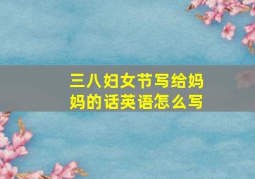 三八妇女节写给妈妈的话英语怎么写