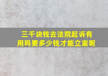 三千块钱去法院起诉有用吗要多少钱才能立案呢