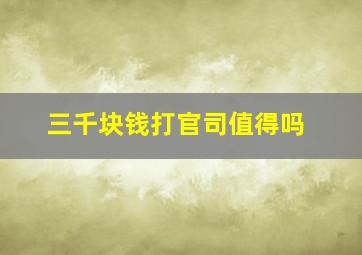 三千块钱打官司值得吗