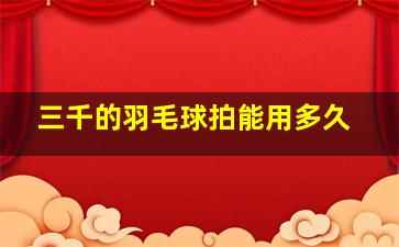 三千的羽毛球拍能用多久