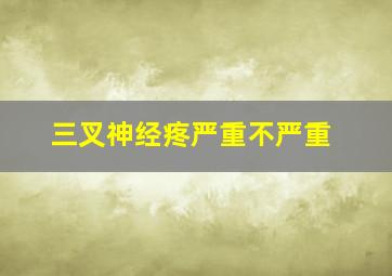 三叉神经疼严重不严重