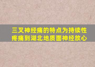 三叉神经痛的特点为持续性疼痛到湖北地质面神经放心