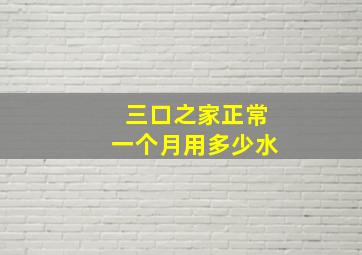 三口之家正常一个月用多少水