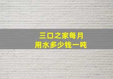 三口之家每月用水多少钱一吨