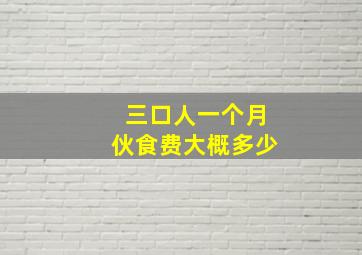 三口人一个月伙食费大概多少