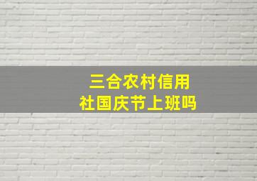 三合农村信用社国庆节上班吗