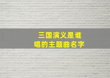 三国演义是谁唱的主题曲名字