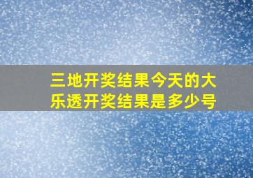 三地开奖结果今天的大乐透开奖结果是多少号