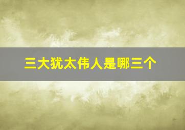 三大犹太伟人是哪三个