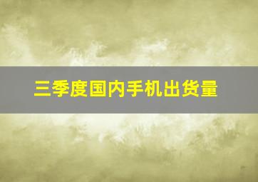 三季度国内手机出货量