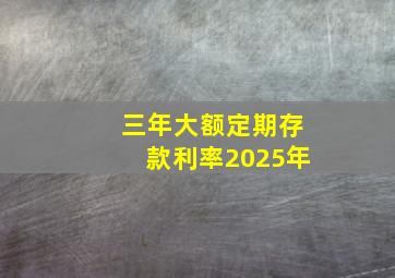 三年大额定期存款利率2025年