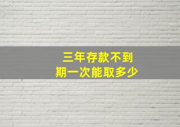 三年存款不到期一次能取多少