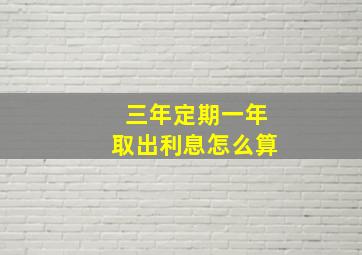 三年定期一年取出利息怎么算