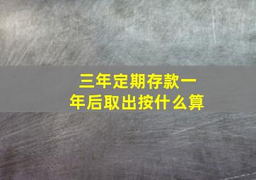 三年定期存款一年后取出按什么算