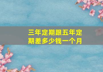 三年定期跟五年定期差多少钱一个月