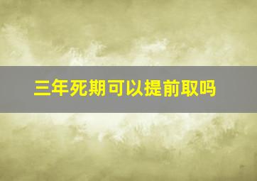 三年死期可以提前取吗