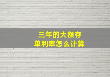 三年的大额存单利率怎么计算