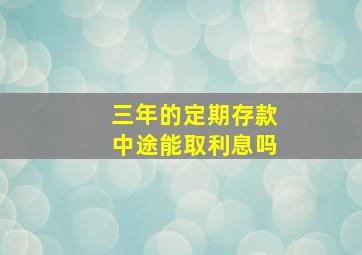 三年的定期存款中途能取利息吗