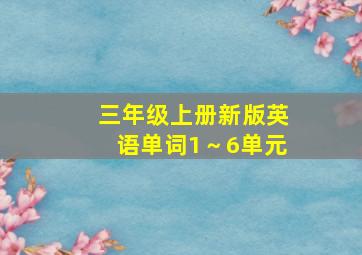 三年级上册新版英语单词1～6单元