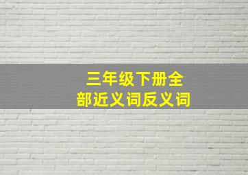 三年级下册全部近义词反义词