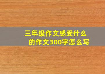 三年级作文感受什么的作文300字怎么写