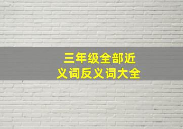 三年级全部近义词反义词大全