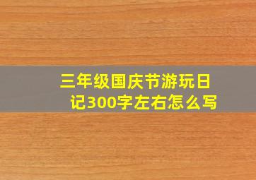 三年级国庆节游玩日记300字左右怎么写