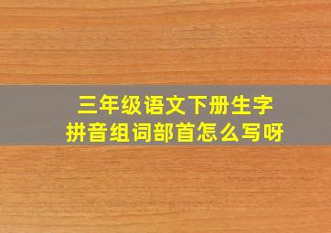 三年级语文下册生字拼音组词部首怎么写呀