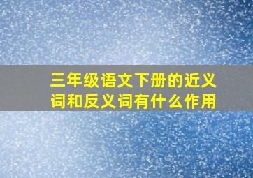 三年级语文下册的近义词和反义词有什么作用