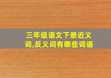 三年级语文下册近义词,反义词有哪些词语