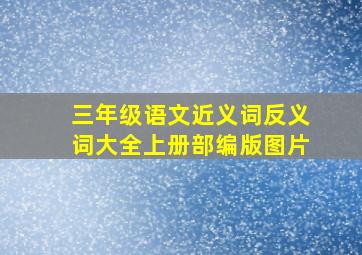 三年级语文近义词反义词大全上册部编版图片