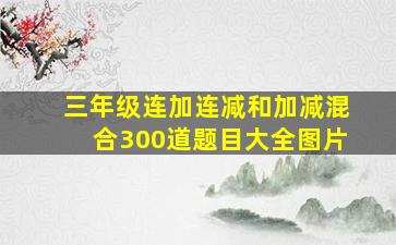 三年级连加连减和加减混合300道题目大全图片