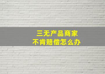 三无产品商家不肯赔偿怎么办