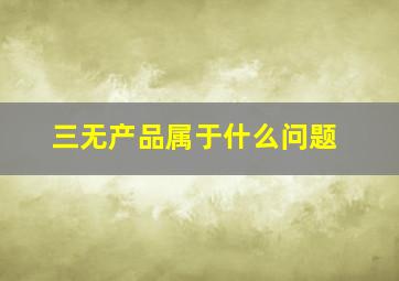 三无产品属于什么问题