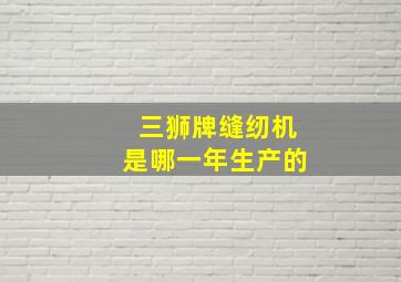 三狮牌缝纫机是哪一年生产的