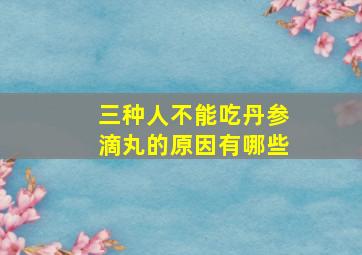 三种人不能吃丹参滴丸的原因有哪些