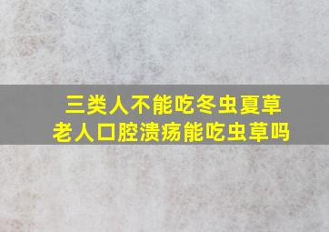 三类人不能吃冬虫夏草老人口腔溃疡能吃虫草吗