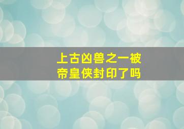 上古凶兽之一被帝皇侠封印了吗