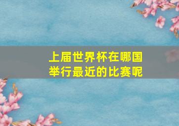 上届世界杯在哪国举行最近的比赛呢