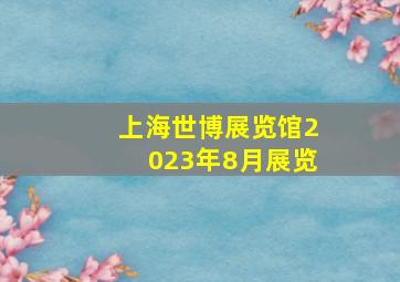 上海世博展览馆2023年8月展览